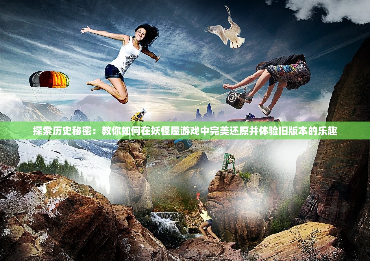 探索历史秘密：教你如何在妖怪屋游戏中完美还原并体验旧版本的乐趣