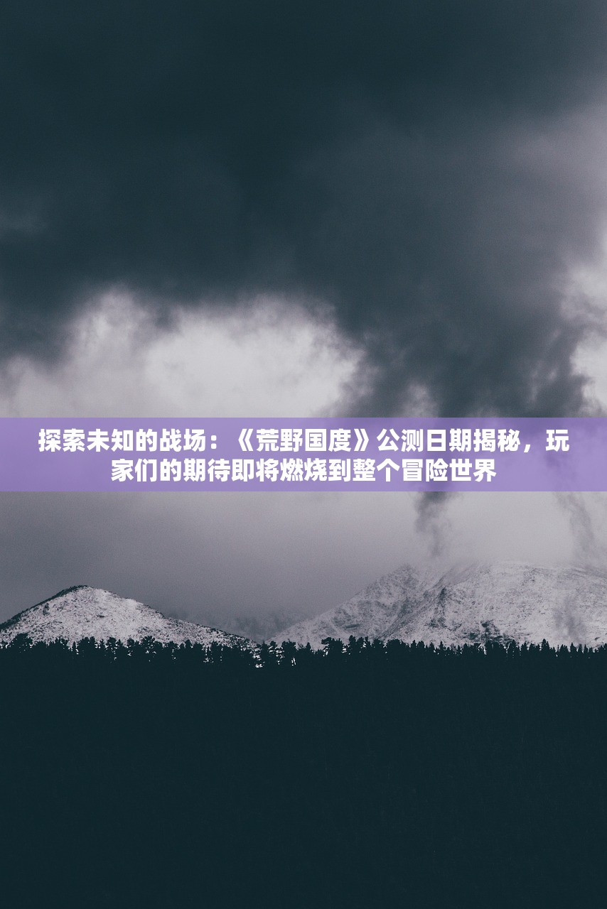 探索未知的战场：《荒野国度》公测日期揭秘，玩家们的期待即将燃烧到整个冒险世界