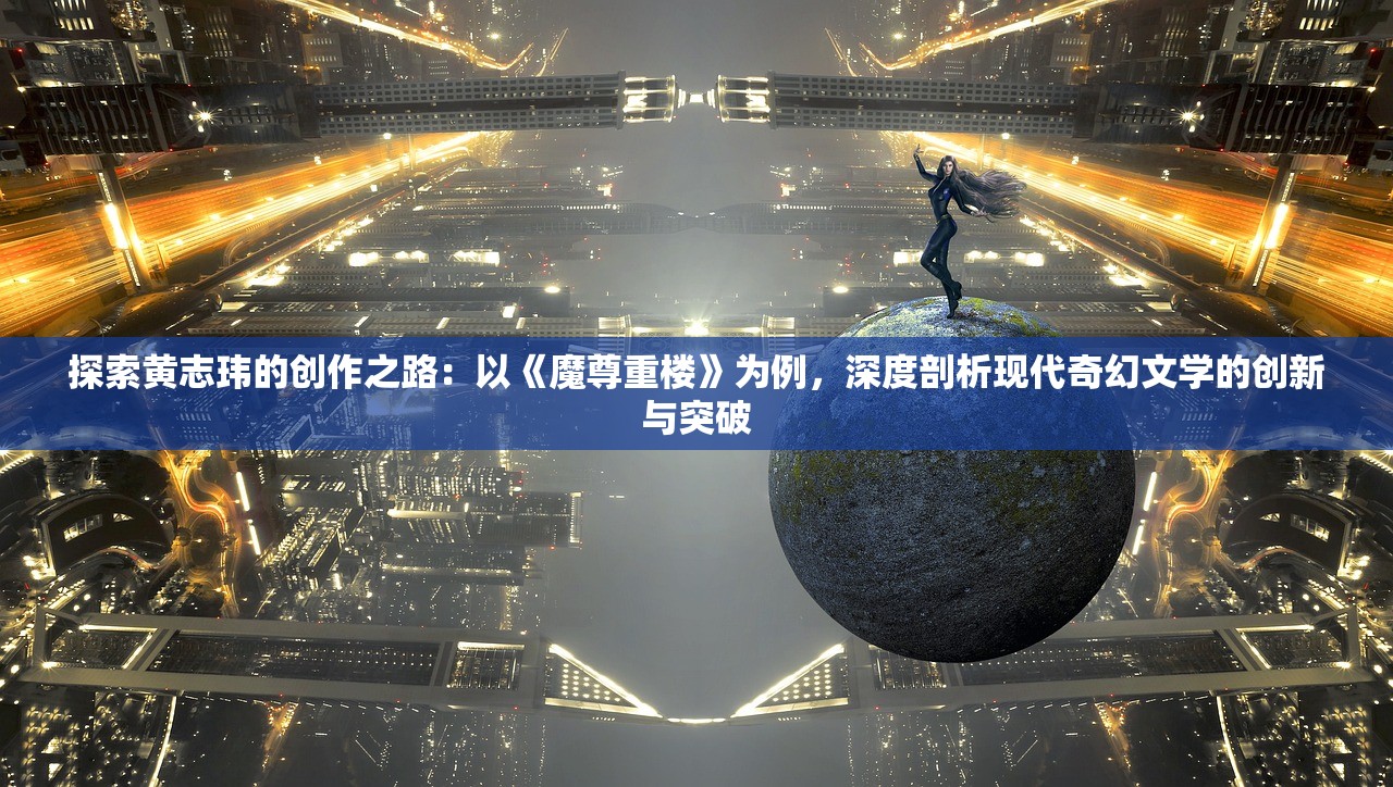 探索黄志玮的创作之路：以《魔尊重楼》为例，深度剖析现代奇幻文学的创新与突破