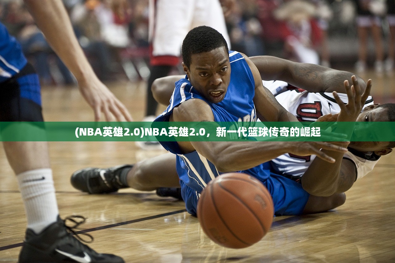 (NBA英雄2.0)NBA英雄2.0，新一代篮球传奇的崛起