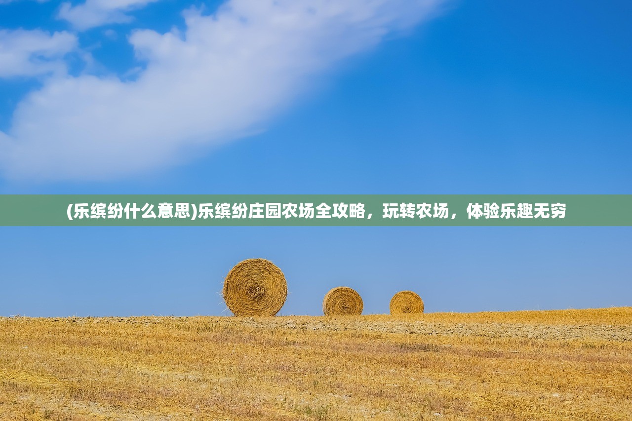 (乐缤纷什么意思)乐缤纷庄园农场全攻略，玩转农场，体验乐趣无穷