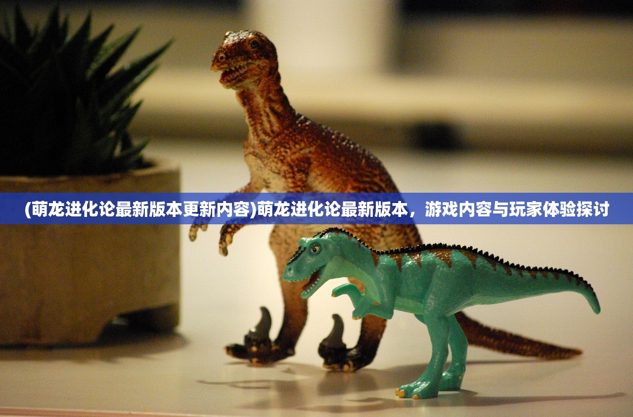 (萌龙进化论最新版本更新内容)萌龙进化论最新版本，游戏内容与玩家体验探讨