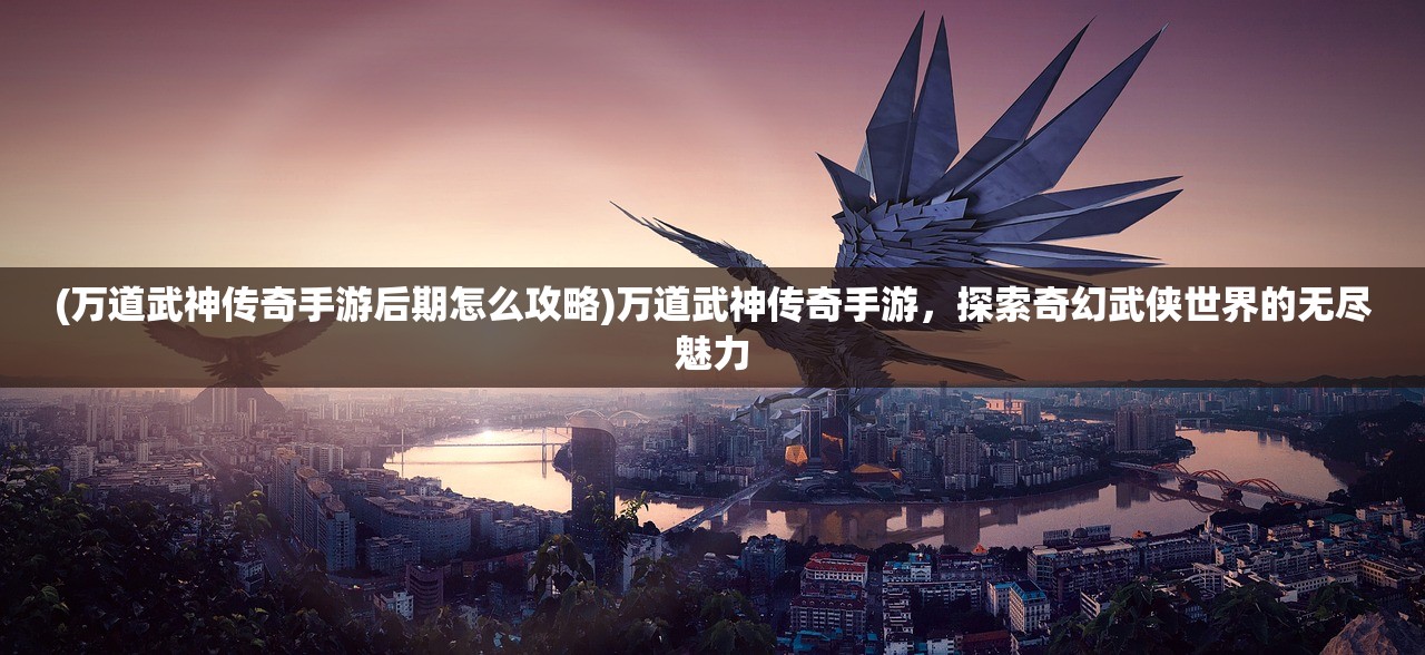 (万道武神传奇手游后期怎么攻略)万道武神传奇手游，探索奇幻武侠世界的无尽魅力