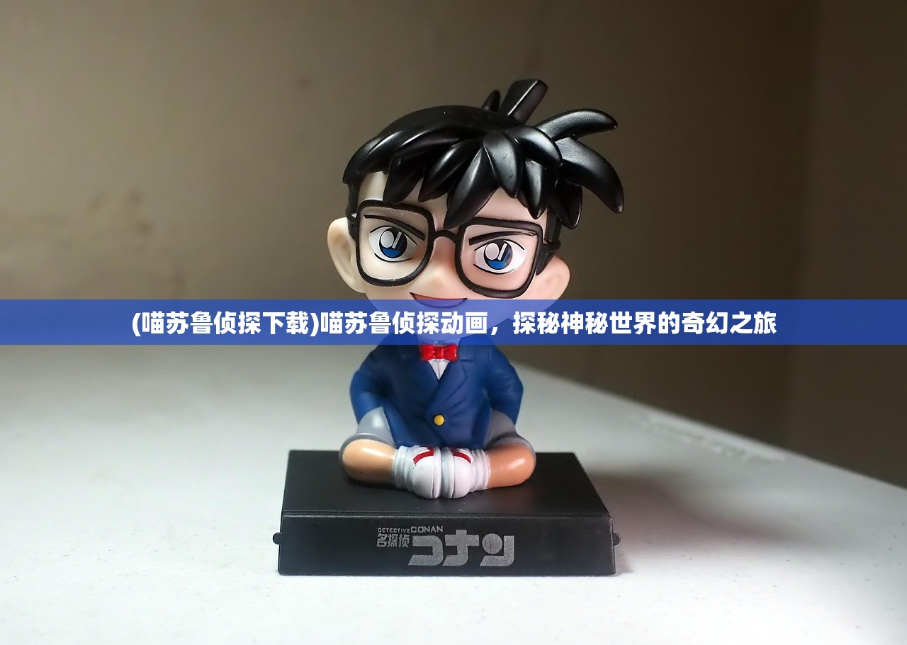 (喵苏鲁侦探下载)喵苏鲁侦探动画，探秘神秘世界的奇幻之旅
