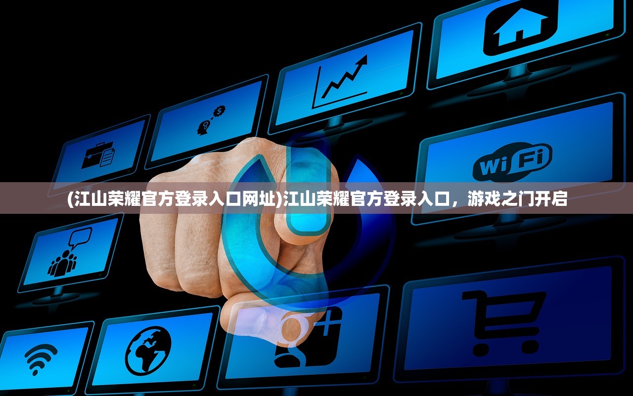 (江山荣耀官方登录入口网址)江山荣耀官方登录入口，游戏之门开启