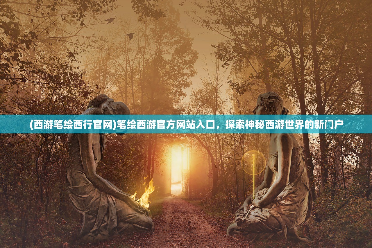 (西游笔绘西行官网)笔绘西游官方网站入口，探索神秘西游世界的新门户