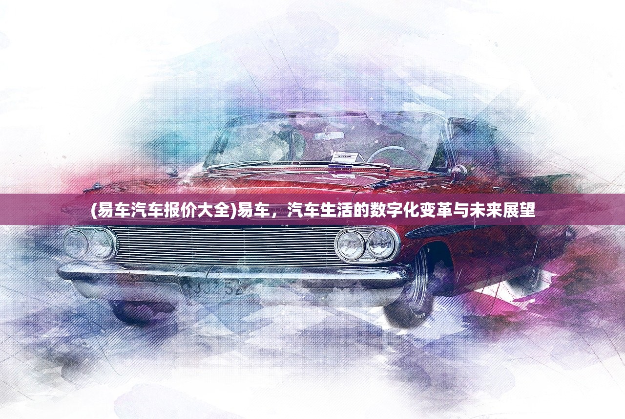(易车汽车报价大全)易车，汽车生活的数字化变革与未来展望