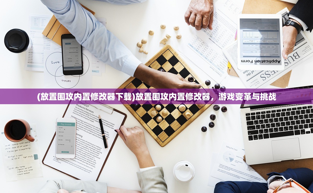 (放置围攻内置修改器下载)放置围攻内置修改器，游戏变革与挑战