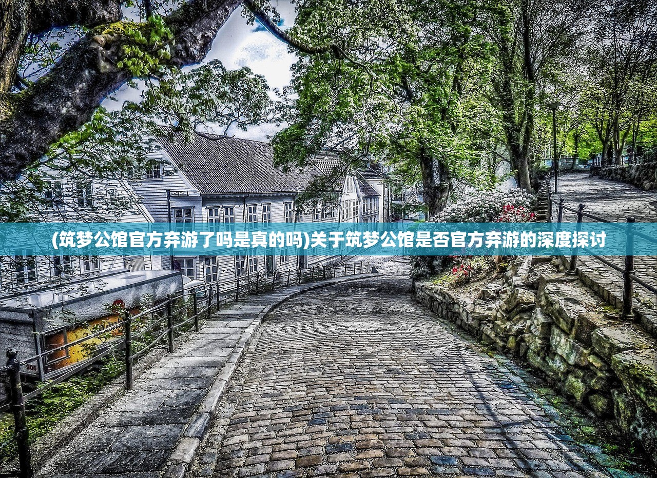 (筑梦公馆官方弃游了吗是真的吗)关于筑梦公馆是否官方弃游的深度探讨