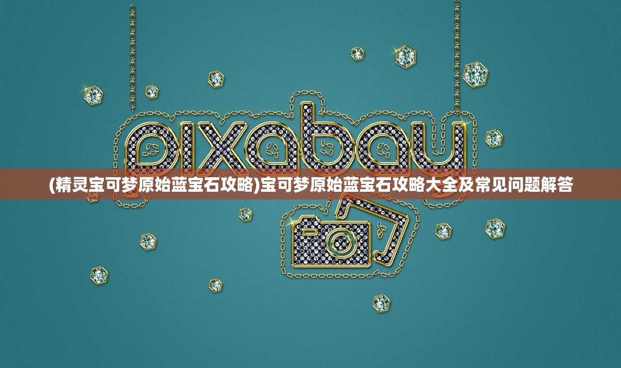(精灵宝可梦原始蓝宝石攻略)宝可梦原始蓝宝石攻略大全及常见问题解答