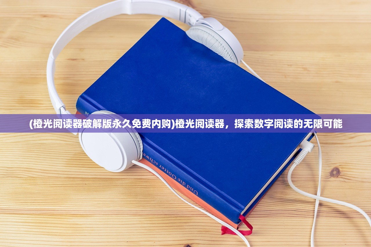(橙光阅读器破解版永久免费内购)橙光阅读器，探索数字阅读的无限可能