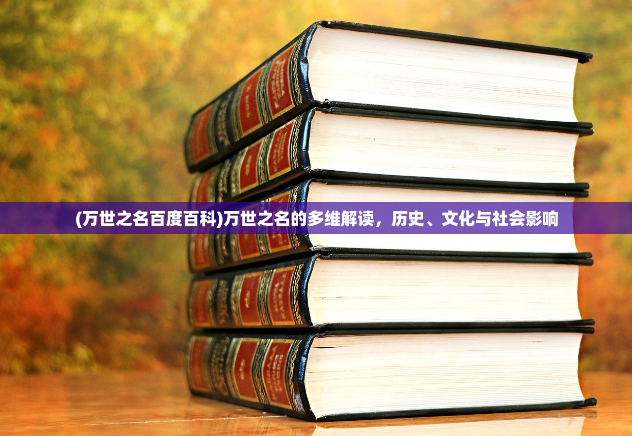 (万世之名百度百科)万世之名的多维解读，历史、文化与社会影响