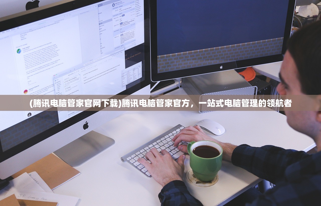(腾讯电脑管家官网下载)腾讯电脑管家官方，一站式电脑管理的领航者