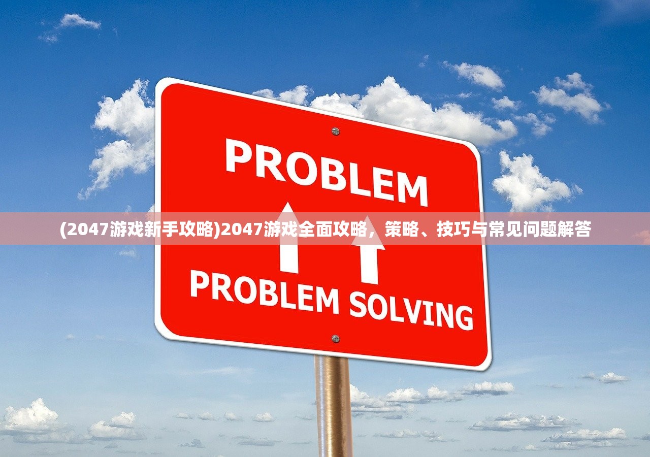 (2047游戏新手攻略)2047游戏全面攻略，策略、技巧与常见问题解答