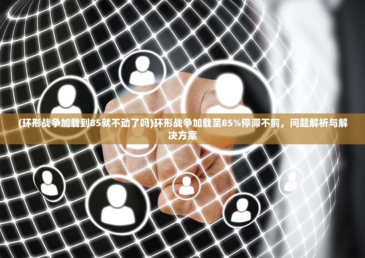 (环形战争加载到85就不动了吗)环形战争加载至85%停滞不前，问题解析与解决方案