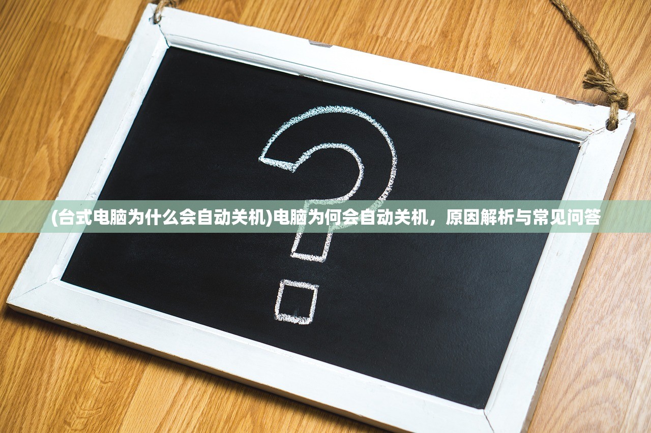 (台式电脑为什么会自动关机)电脑为何会自动关机，原因解析与常见问答