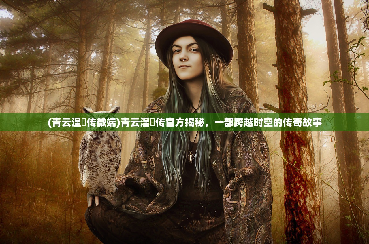 (青云涅槃传微端)青云涅槃传官方揭秘，一部跨越时空的传奇故事