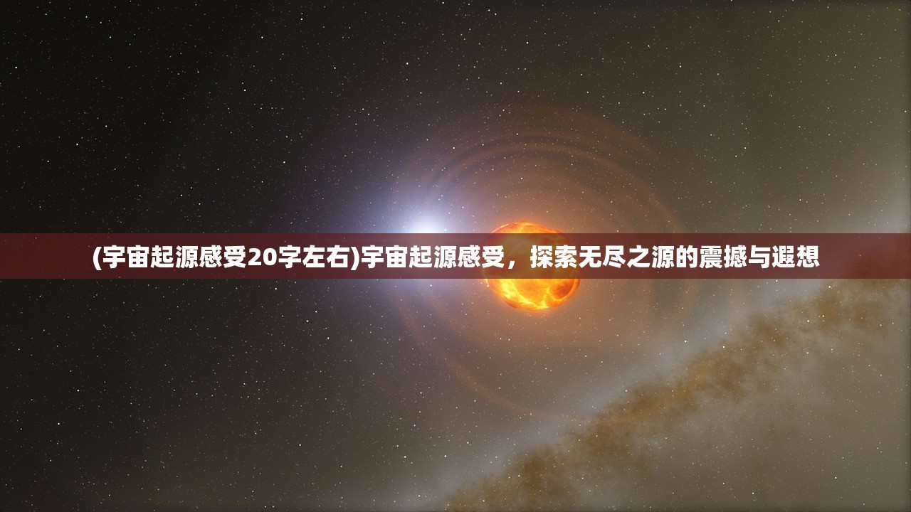 (宇宙起源感受20字左右)宇宙起源感受，探索无尽之源的震撼与遐想