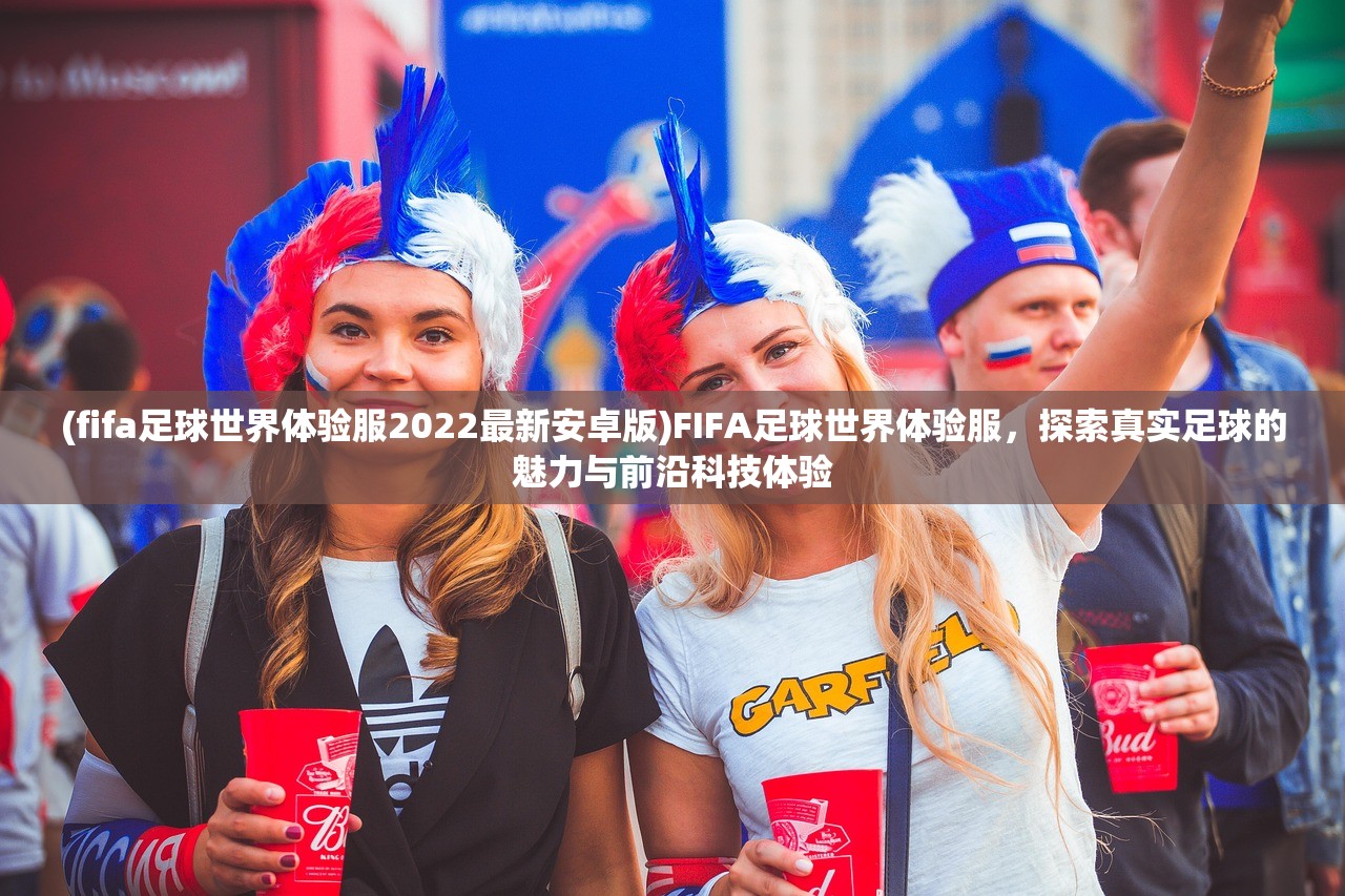 (fifa足球世界体验服2022最新安卓版)FIFA足球世界体验服，探索真实足球的魅力与前沿科技体验