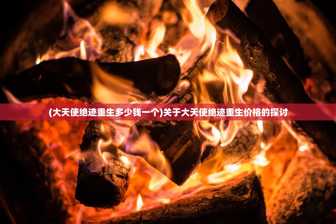 (大天使绝迹重生多少钱一个)关于大天使绝迹重生价格的探讨