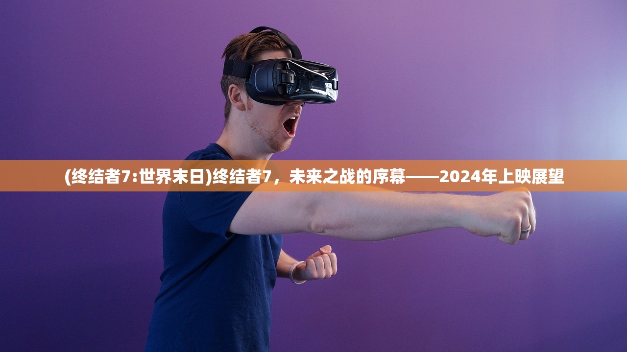 (终结者7:世界末日)终结者7，未来之战的序幕——2024年上映展望