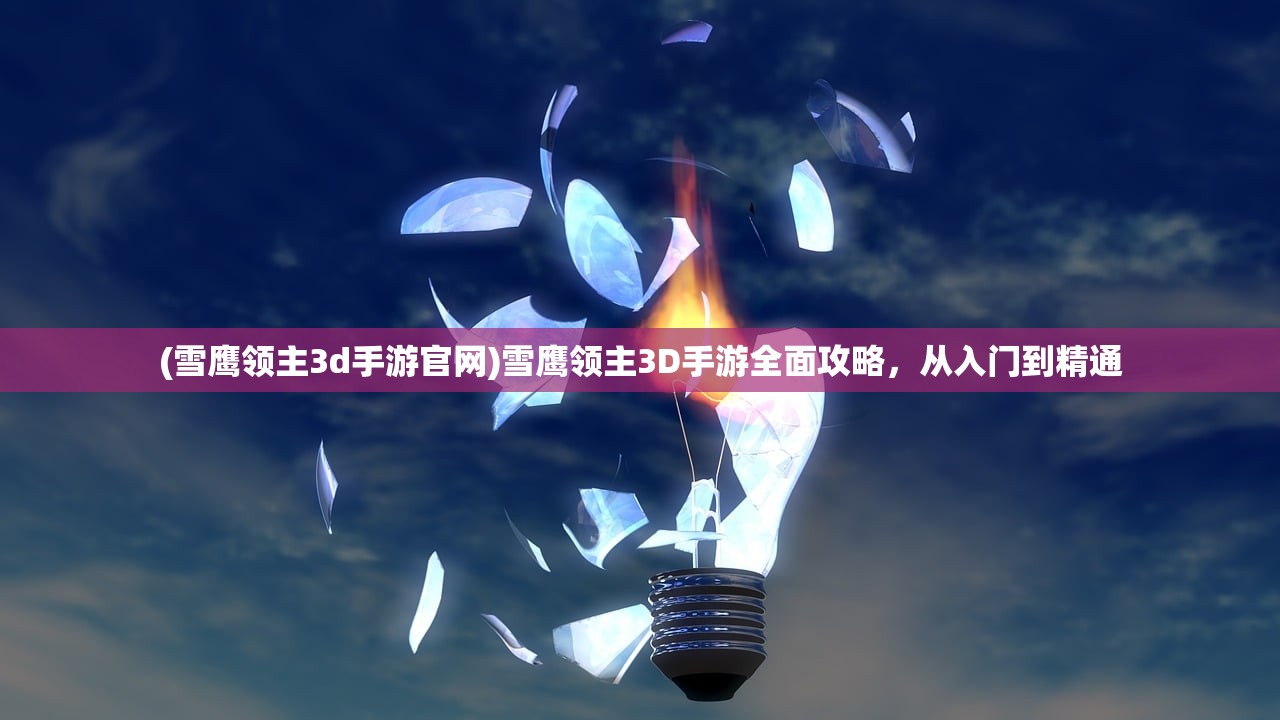 (雪鹰领主3d手游官网)雪鹰领主3D手游全面攻略，从入门到精通