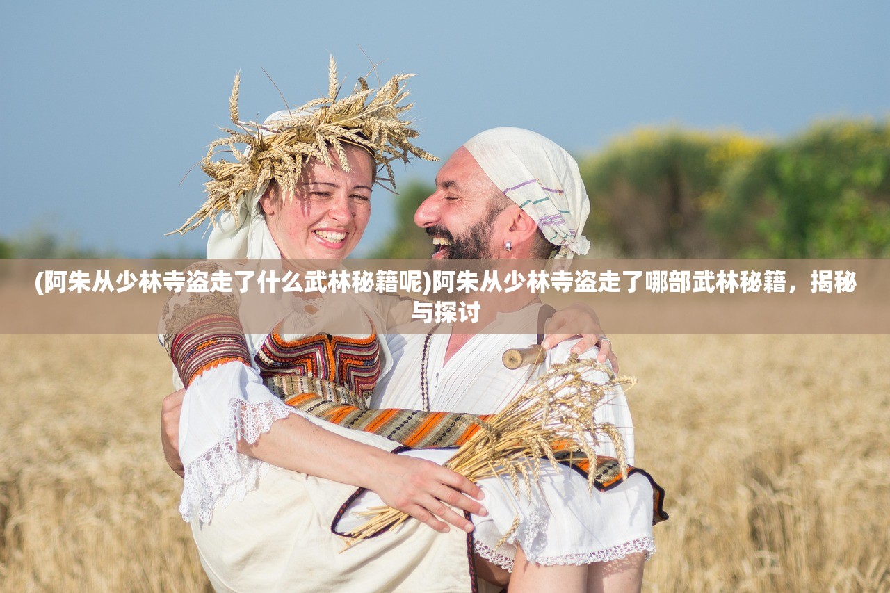 (阿朱从少林寺盗走了什么武林秘籍呢)阿朱从少林寺盗走了哪部武林秘籍，揭秘与探讨