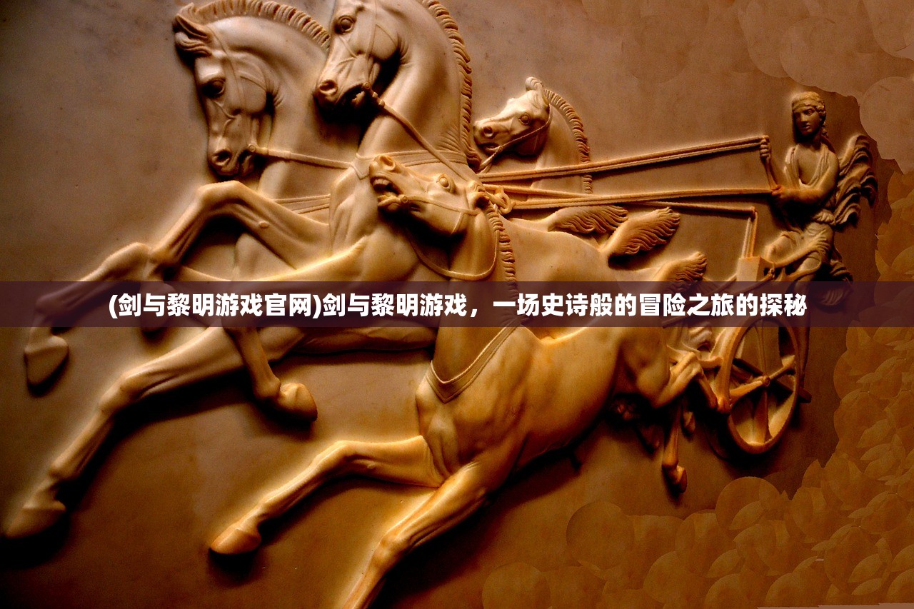 (剑与黎明游戏官网)剑与黎明游戏，一场史诗般的冒险之旅的探秘