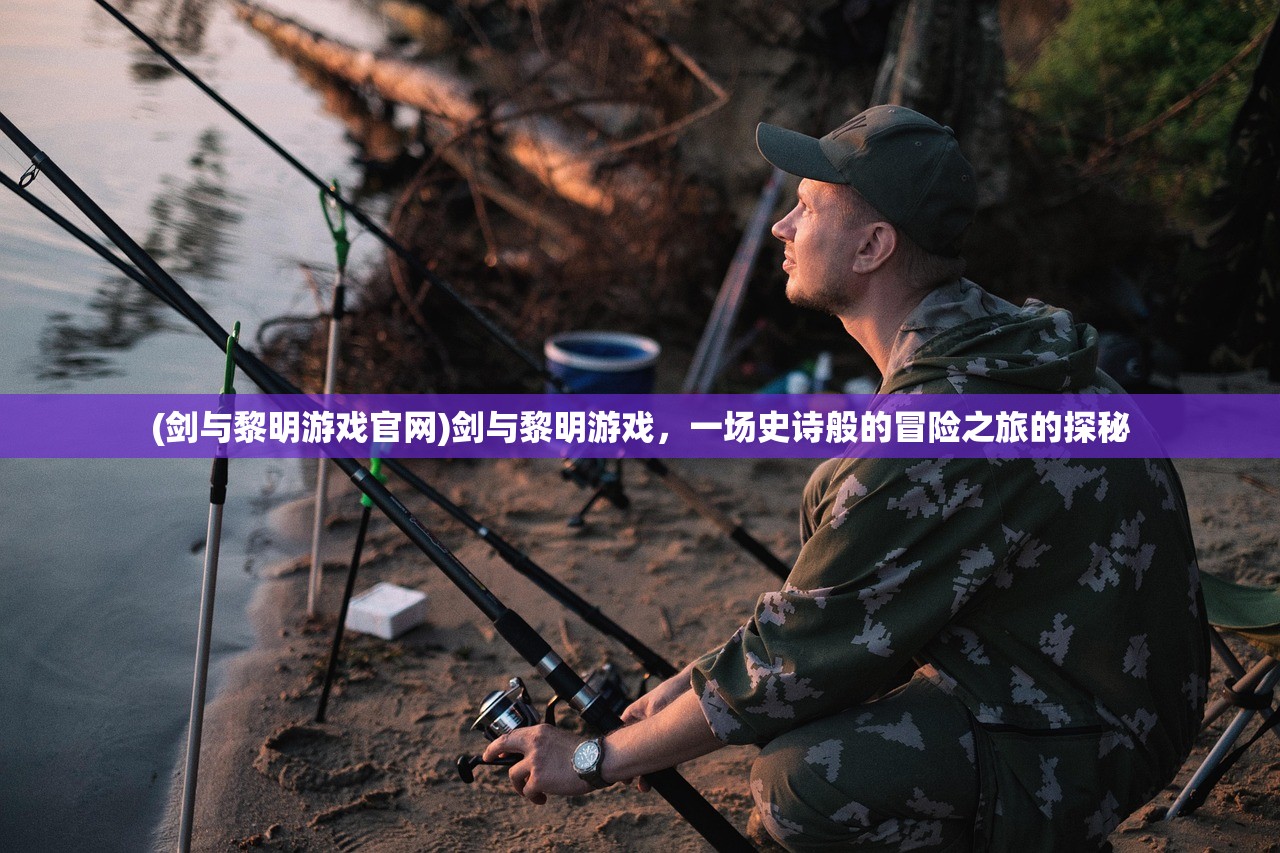 (剑与黎明游戏官网)剑与黎明游戏，一场史诗般的冒险之旅的探秘