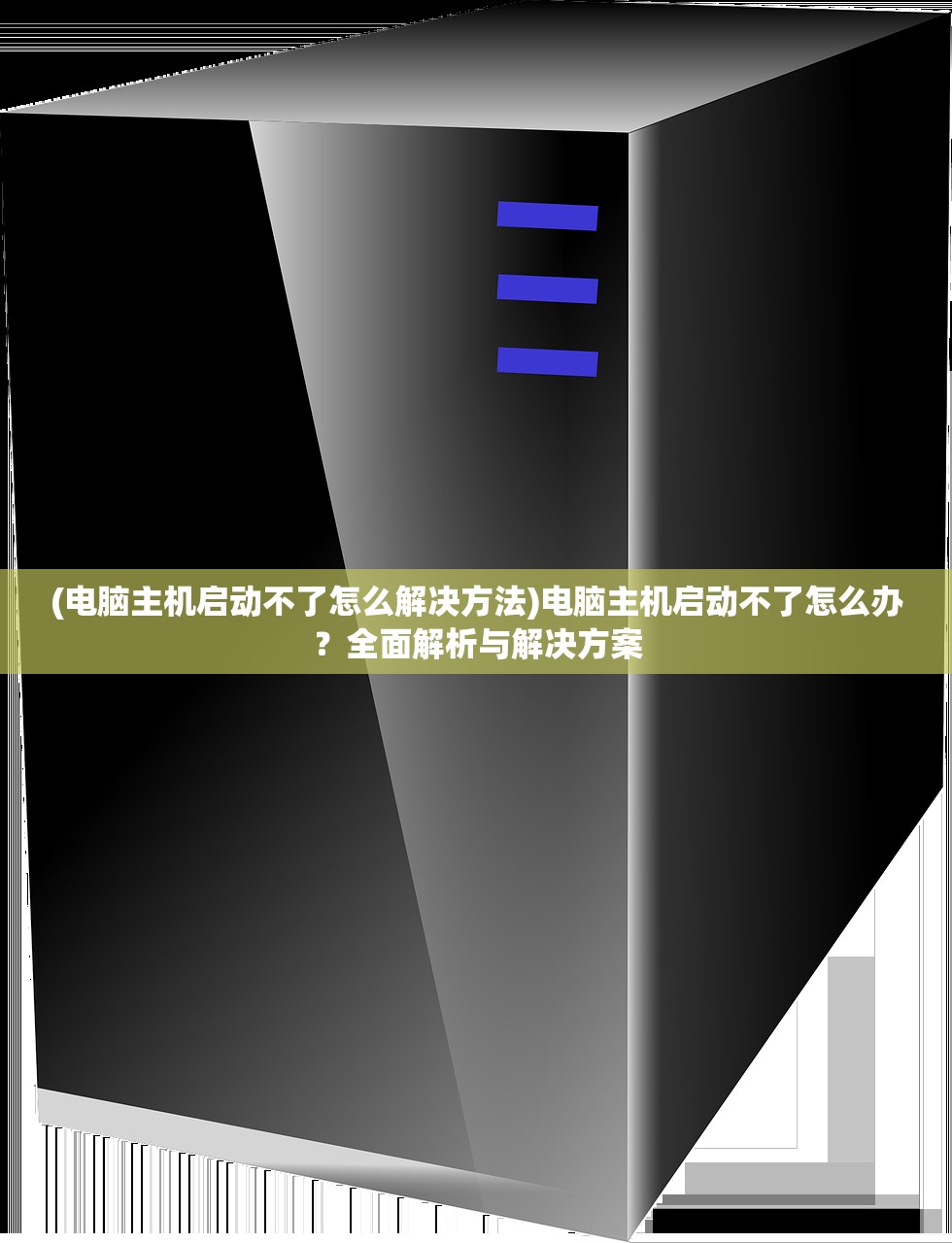 (电脑主机启动不了怎么解决方法)电脑主机启动不了怎么办？全面解析与解决方案