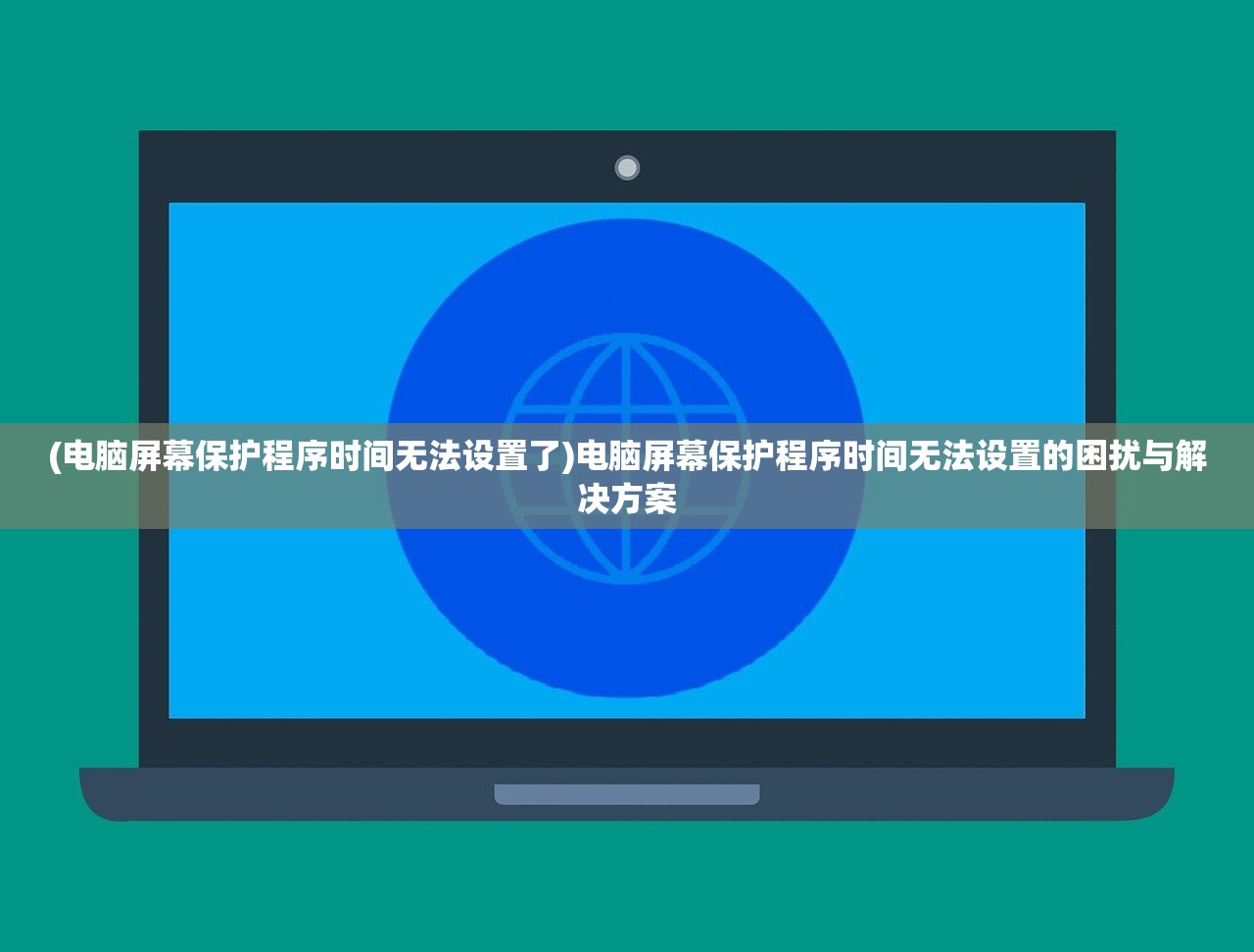 (电脑屏幕保护程序时间无法设置了)电脑屏幕保护程序时间无法设置的困扰与解决方案