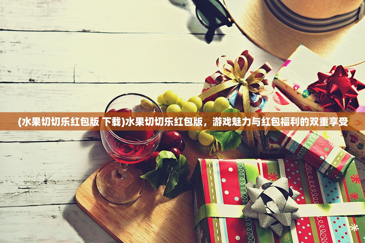 (水果切切乐红包版 下载)水果切切乐红包版，游戏魅力与红包福利的双重享受