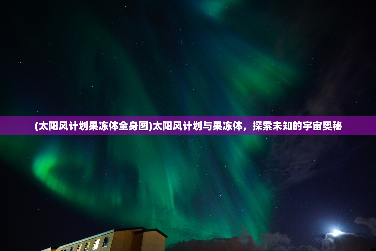 (太阳风计划果冻体全身图)太阳风计划与果冻体，探索未知的宇宙奥秘