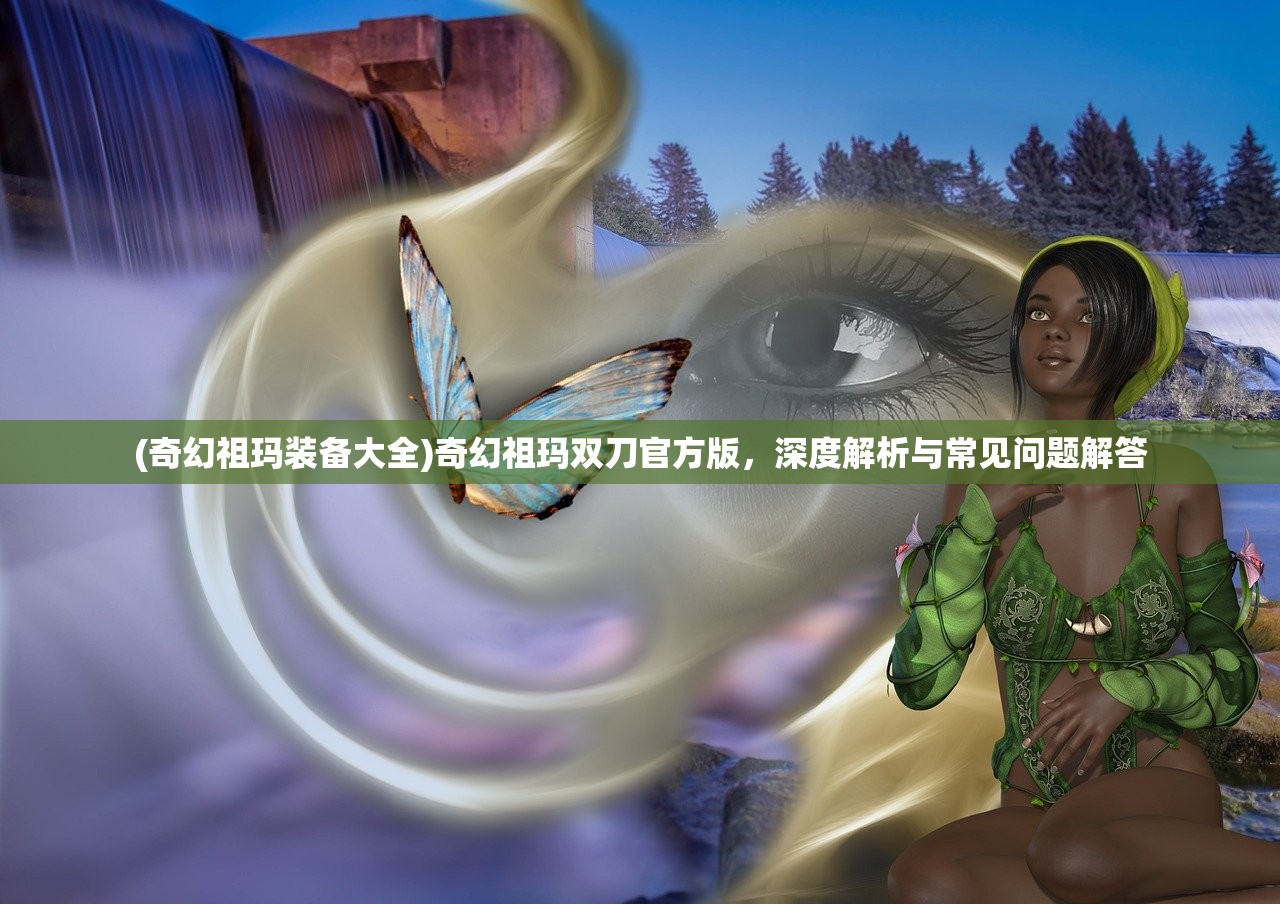 (奇幻祖玛装备大全)奇幻祖玛双刀官方版，深度解析与常见问题解答