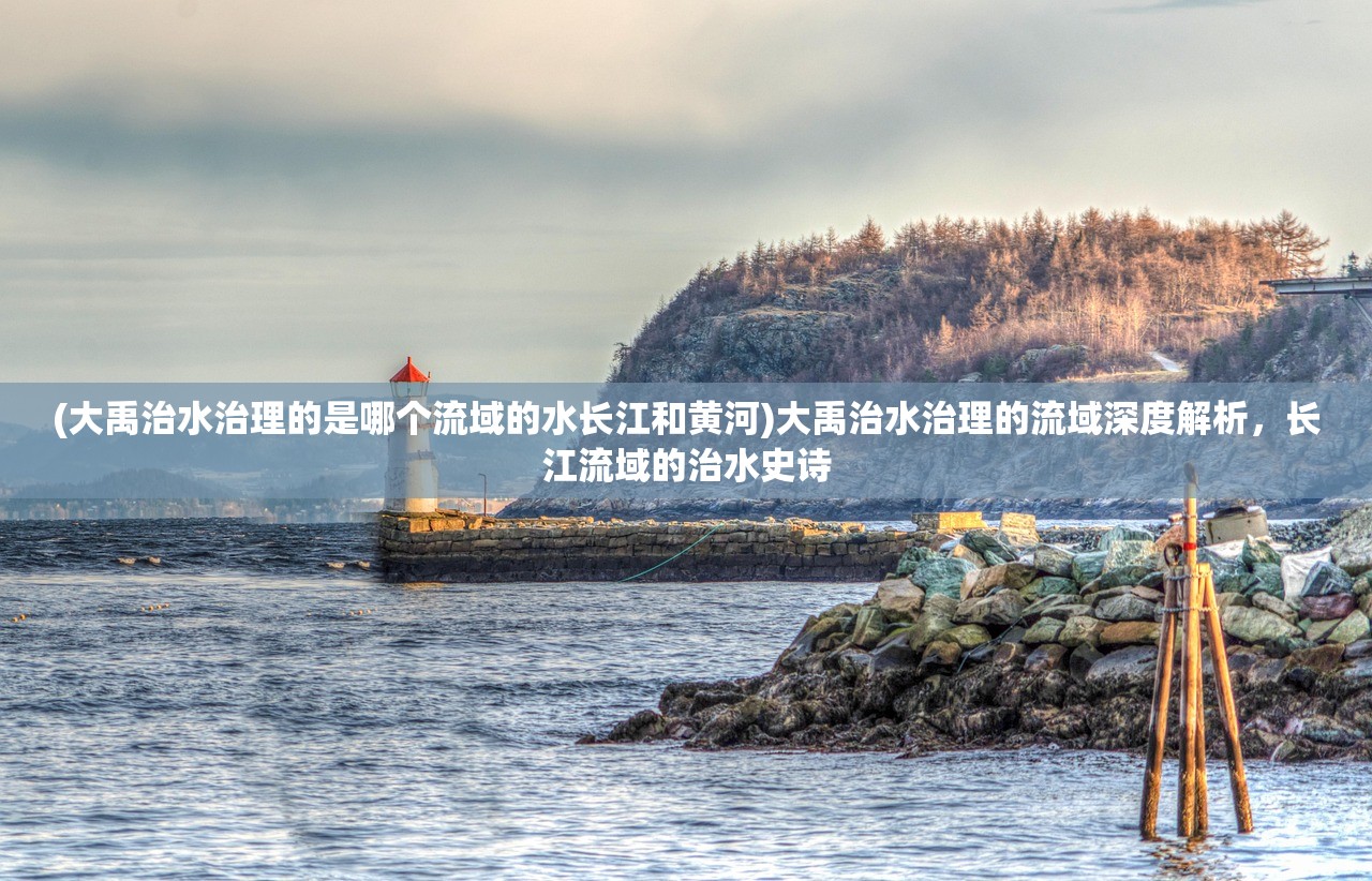 (大禹治水治理的是哪个流域的水长江和黄河)大禹治水治理的流域深度解析，长江流域的治水史诗
