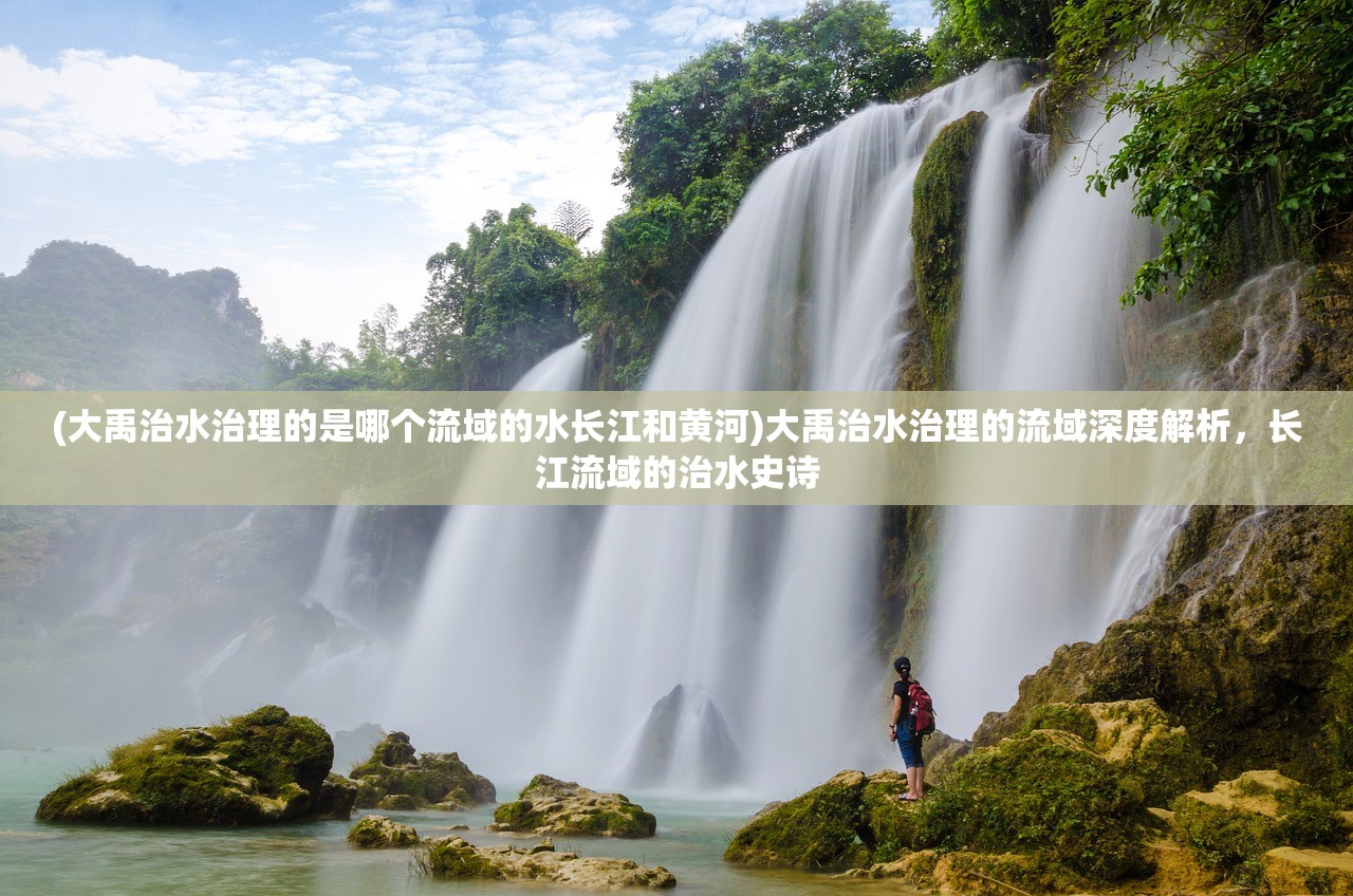 (大禹治水治理的是哪个流域的水长江和黄河)大禹治水治理的流域深度解析，长江流域的治水史诗