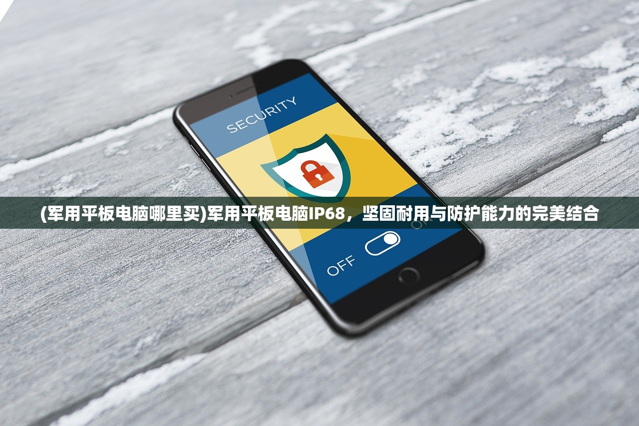 (军用平板电脑哪里买)军用平板电脑IP68，坚固耐用与防护能力的完美结合