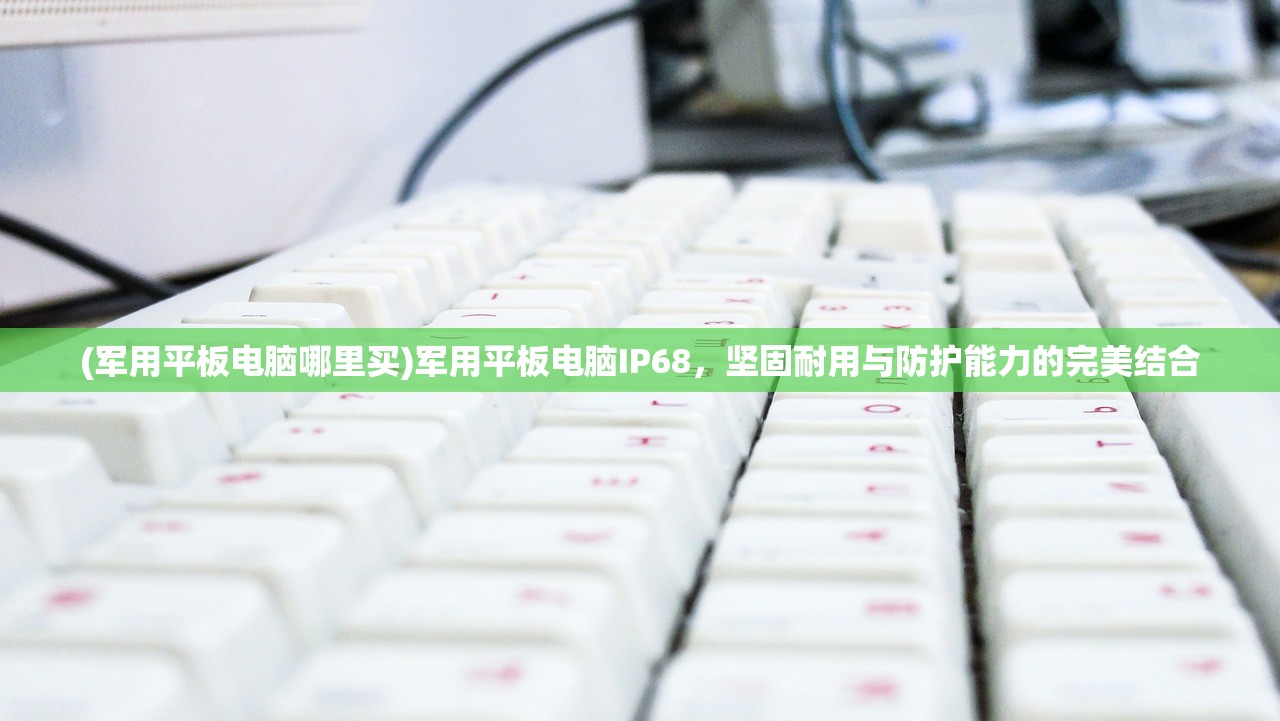 (军用平板电脑哪里买)军用平板电脑IP68，坚固耐用与防护能力的完美结合