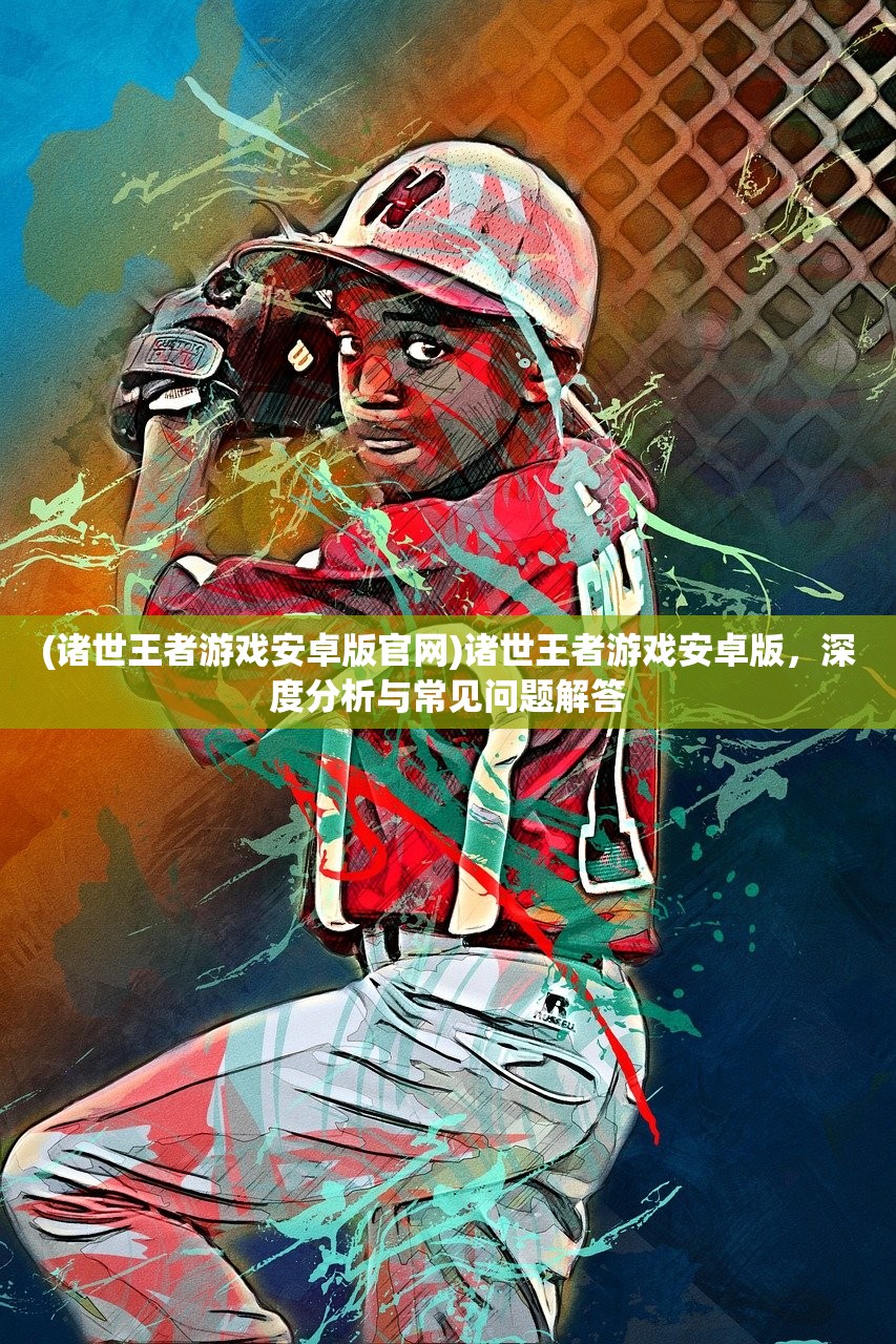 (诸世王者游戏安卓版官网)诸世王者游戏安卓版，深度分析与常见问题解答