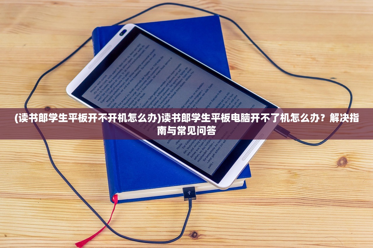 (读书郎学生平板开不开机怎么办)读书郎学生平板电脑开不了机怎么办？解决指南与常见问答