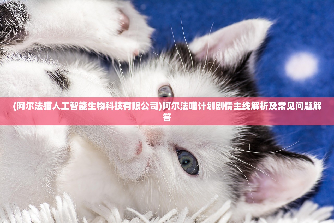 (阿尔法猫人工智能生物科技有限公司)阿尔法喵计划剧情主线解析及常见问题解答