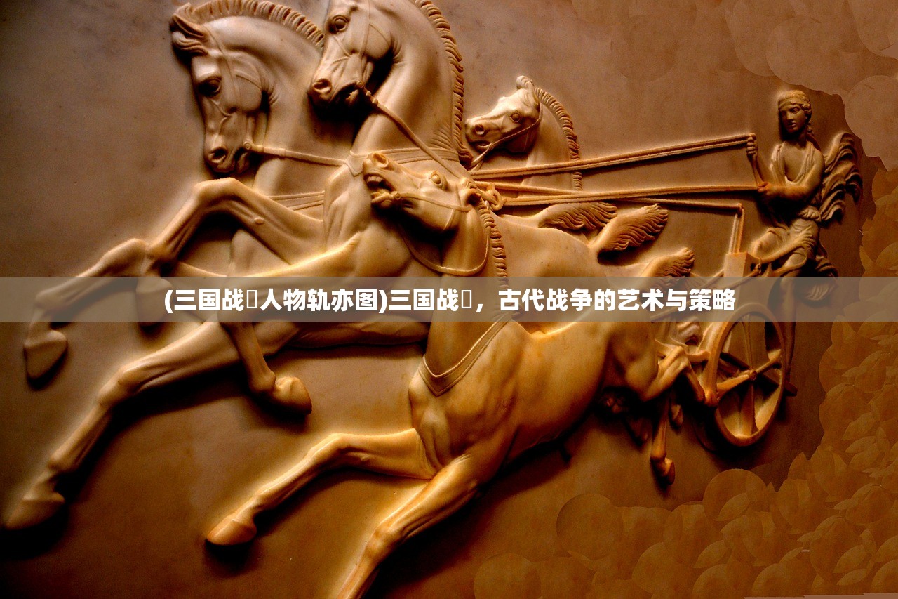(三国战伇人物轨亦图)三国战伇，古代战争的艺术与策略