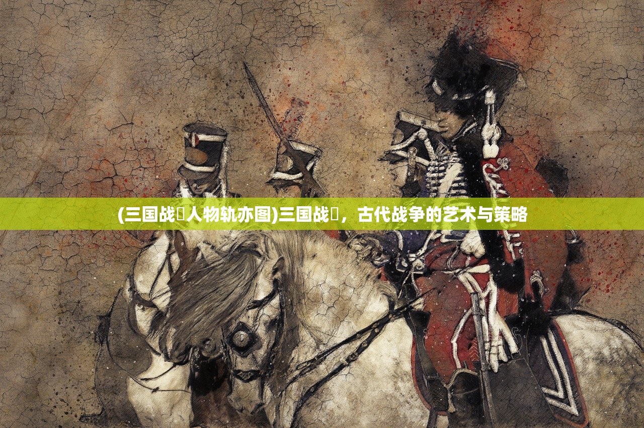 (三国战伇人物轨亦图)三国战伇，古代战争的艺术与策略