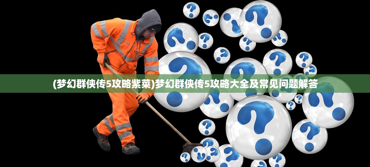 (梦幻群侠传5攻略紫菜)梦幻群侠传5攻略大全及常见问题解答