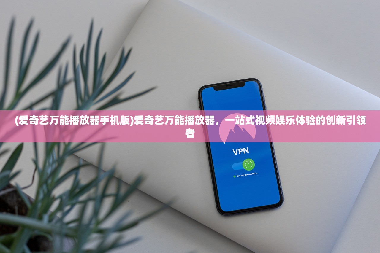 (爱奇艺万能播放器手机版)爱奇艺万能播放器，一站式视频娱乐体验的创新引领者