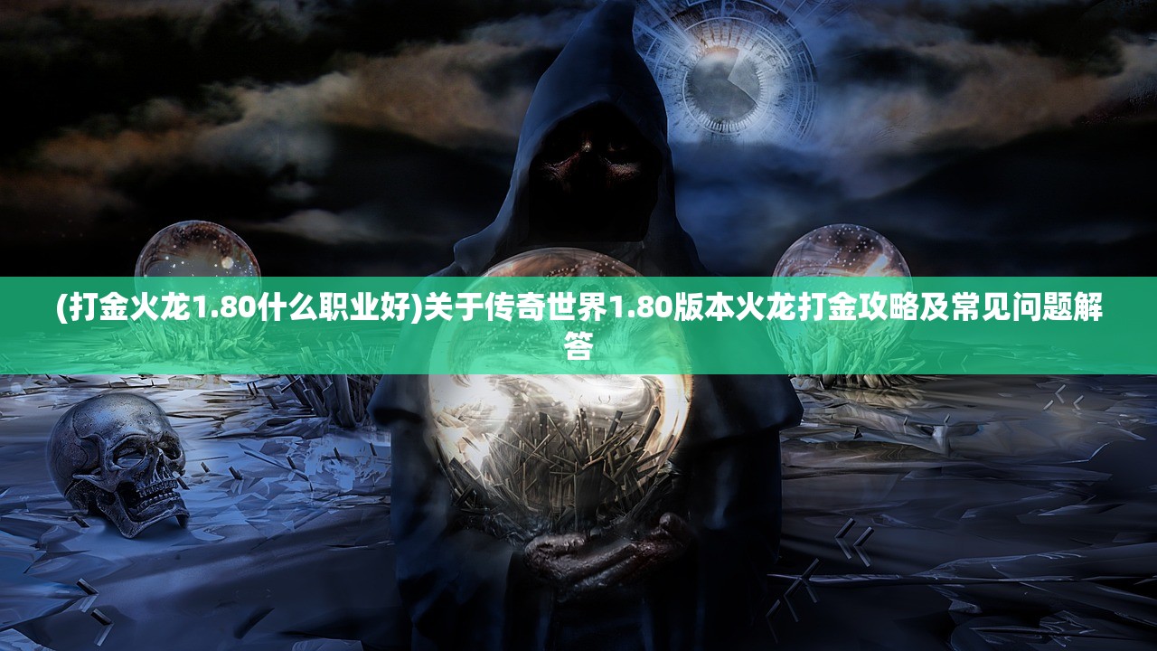 (打金火龙1.80什么职业好)关于传奇世界1.80版本火龙打金攻略及常见问题解答