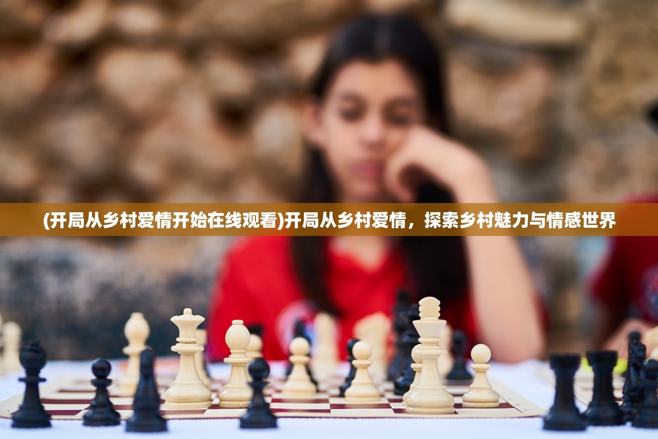 (开局从乡村爱情开始在线观看)开局从乡村爱情，探索乡村魅力与情感世界
