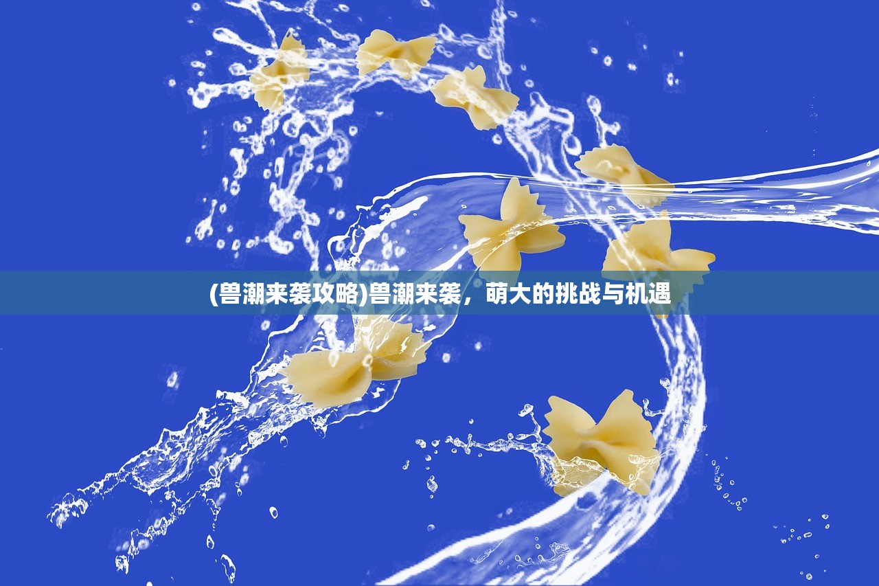 (兽潮来袭攻略)兽潮来袭，萌大的挑战与机遇