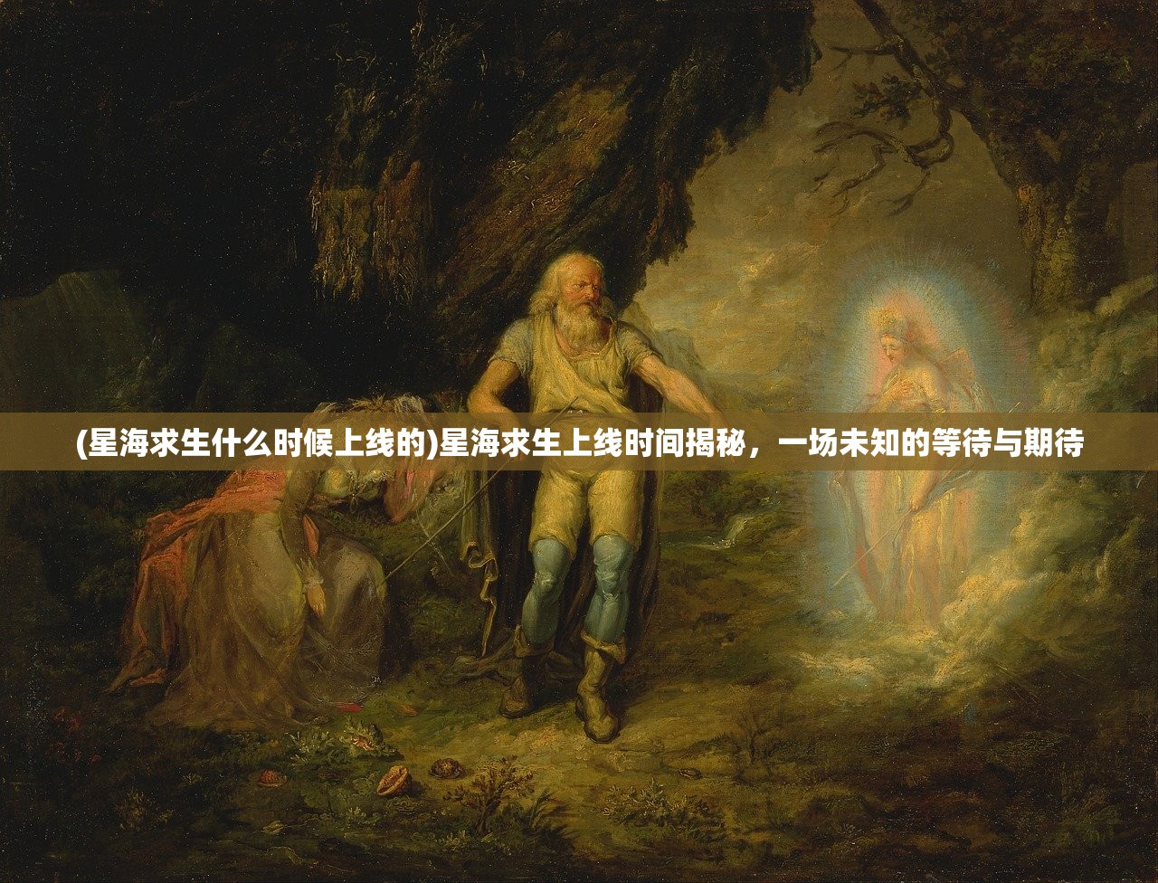 (星海求生什么时候上线的)星海求生上线时间揭秘，一场未知的等待与期待