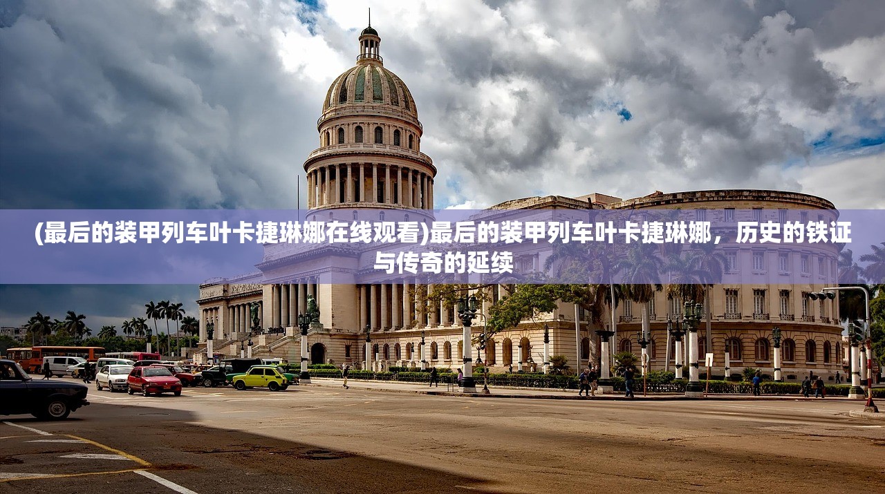 (最后的装甲列车叶卡捷琳娜在线观看)最后的装甲列车叶卡捷琳娜，历史的铁证与传奇的延续